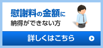 慰謝料の金額に納得ができない方 詳しくはこちら