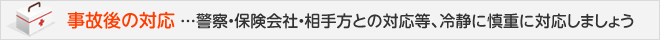 事故後の対応 ...警察・保険会社・相手方との対応等、冷静に慎重に対応しましょう