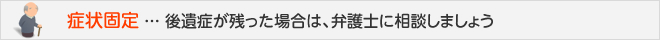 症状固定 ... 後遺症が残った場合は、弁護士に相談しましょう