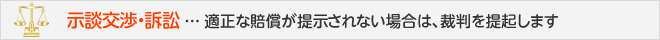 示談交渉・訴訟 ... 適正な賠償が提示されない場合は、裁判を提起します